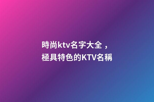 時尚ktv名字大全，極具特色的KTV名稱-第1張-公司起名-玄機派